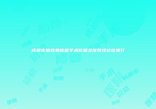 成都市肋骨鼻修复手术价格及医院性价比排行
