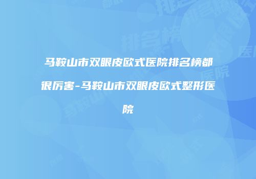 马鞍山市双眼皮欧式医院排名榜都很厉害-马鞍山市双眼皮欧式整形医院