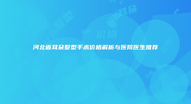 河北省耳朵整型手术价格解析与医院医生推荐