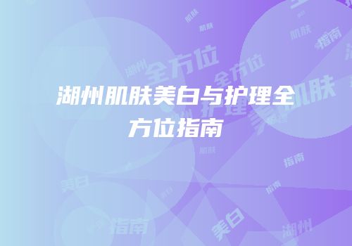 湖州肌肤美白与护理全方位指南