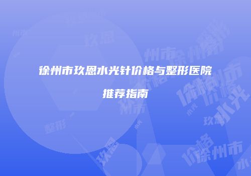 徐州市玖恩水光针价格与整形医院推荐指南