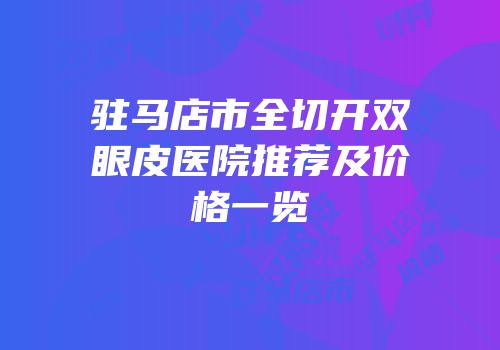 驻马店市全切开双眼皮医院推荐及价格一览