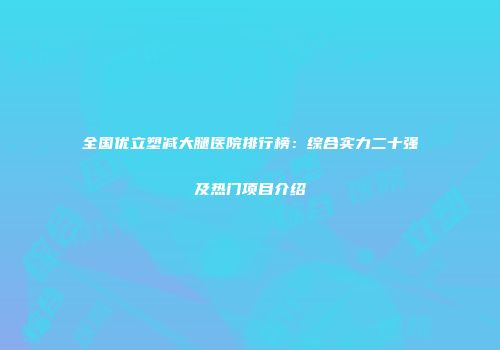 全国优立塑减大腿医院排行榜：综合实力二十强及热门项目介绍