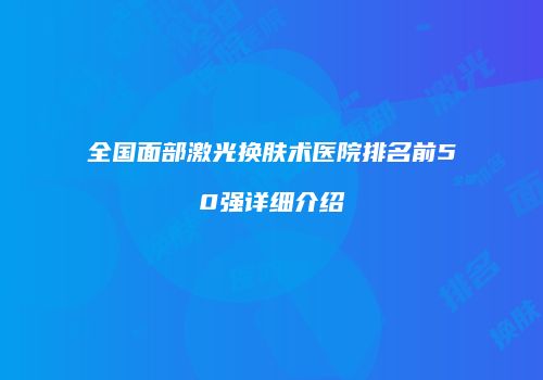 全国面部激光换肤术医院排名前50强详细介绍