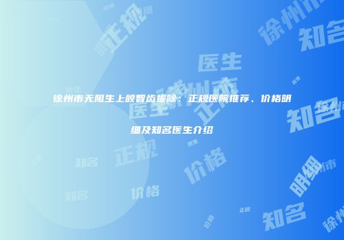 徐州市无阻生上颌智齿拔除：正规医院推荐、价格明细及知名医生介绍