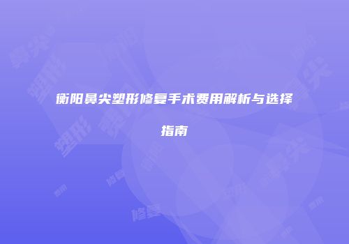 衡阳鼻尖塑形修复手术费用解析与选择指南