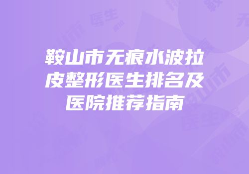 鞍山市无痕水波拉皮整形医生排名及医院推荐指南