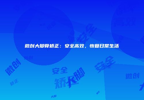 微创大脚骨矫正：安全高效，恢复日常生活