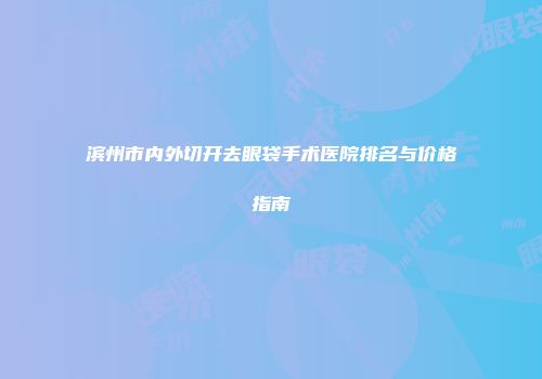 滨州市内外切开去眼袋手术医院排名与价格指南