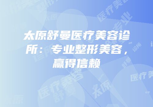 太原舒曼医疗美容诊所：专业整形美容，赢得信赖