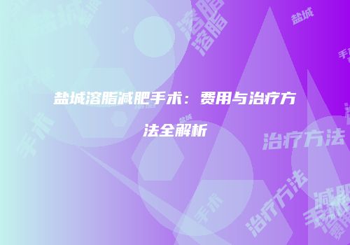 盐城溶脂减肥手术：费用与治疗方法全解析