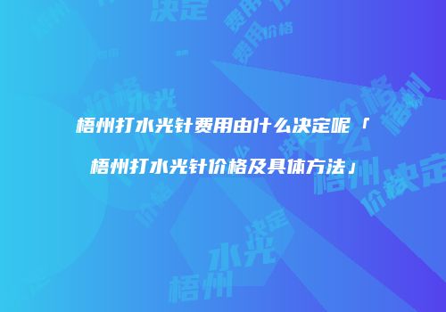 梧州打水光针费用由什么决定呢「梧州打水光针价格及具体方法」