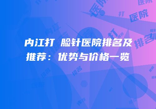 内江打廋脸针医院排名及推荐：优势与价格一览