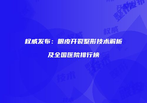 权威发布：眼皮开裂整形技术解析及全国医院排行榜