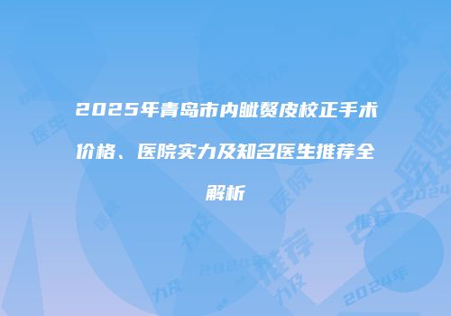 2025年青岛市内眦赘皮校正手术价格、医院实力及知名医生推荐全解析