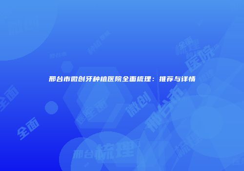 邢台市微创牙种植医院全面梳理：推荐与详情