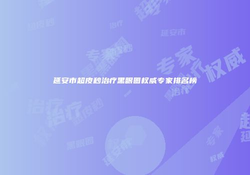 延安市超皮秒治疗黑眼圈权威专家排名榜