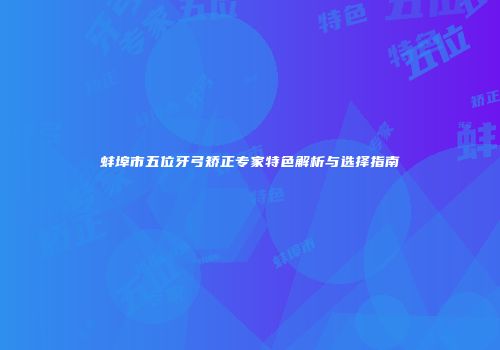 蚌埠市五位牙弓矫正专家特色解析与选择指南