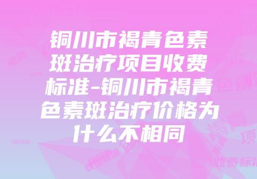 铜川市褐青色素斑治疗项目收费标准-铜川市褐青色素斑治疗价格为什么不相同
