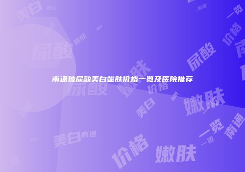 南通玻尿酸美白嫩肤价格一览及医院推荐