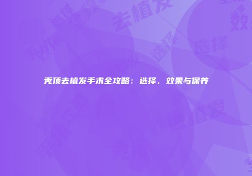 秃顶去植发手术全攻略：选择、效果与保养