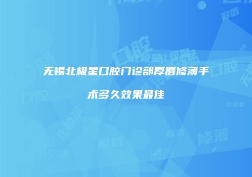 无锡北极星口腔门诊部厚唇修薄手术多久效果最佳