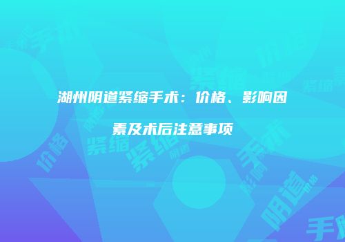 湖州阴道紧缩手术：价格、影响因素及术后注意事项
