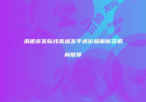 承德市发际线高植发手术价格解析及机构推荐