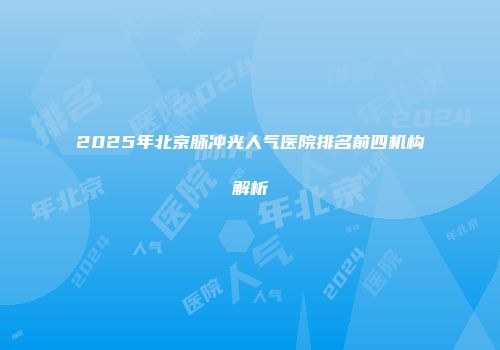 2025年北京脉冲光人气医院排名前四机构解析