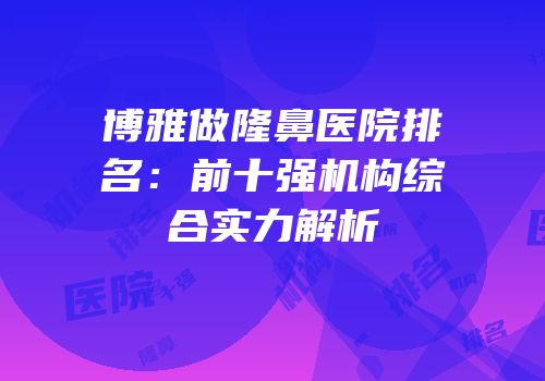 博雅做隆鼻医院排名：前十强机构综合实力解析