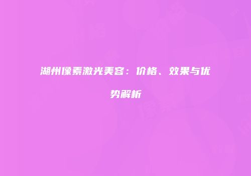 湖州像素激光美容：价格、效果与优势解析
