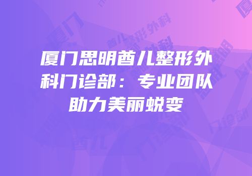 厦门思明酋儿整形外科门诊部：专业团队助力美丽蜕变