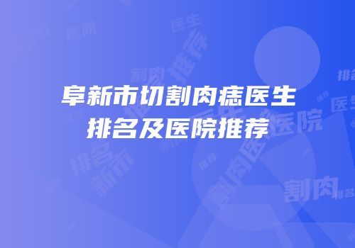 阜新市切割肉痣医生排名及医院推荐
