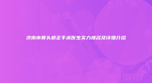 济南市骨头矫正手术医生实力排名及详细介绍