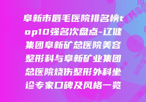 阜新市唇毛医院排名榜top10强名次盘点-辽健集团阜新矿总医院美容整形科与阜新矿业集团总医院烧伤整形外科坐诊专家口碑及风格一览