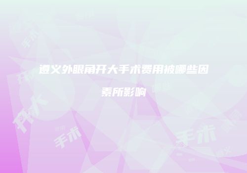 遵义外眼角开大手术费用被哪些因素所影响