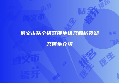 遵义市粘全瓷牙医生排名解析及知名医生介绍