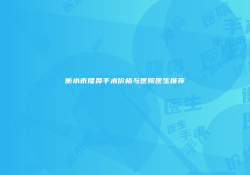 衡水市隆鼻手术价格与医院医生推荐