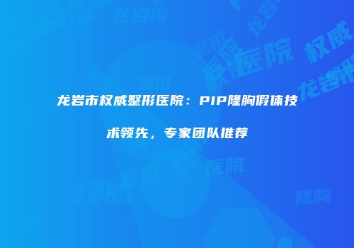 龙岩市权威整形医院：PIP隆胸假体技术领先，专家团队推荐