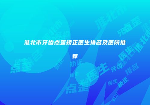 淮北市牙齿点歪矫正医生排名及医院推荐
