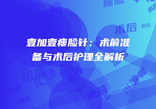 壹加壹瘦脸针：术前准备与术后护理全解析