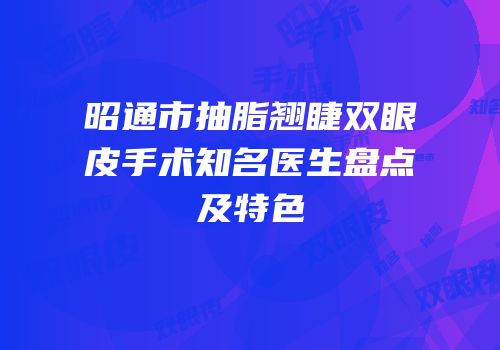 昭通市抽脂翘睫双眼皮手术知名医生盘点及特色