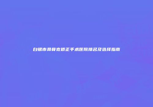 白银市鼻骨宽矫正手术医院排名及选择指南