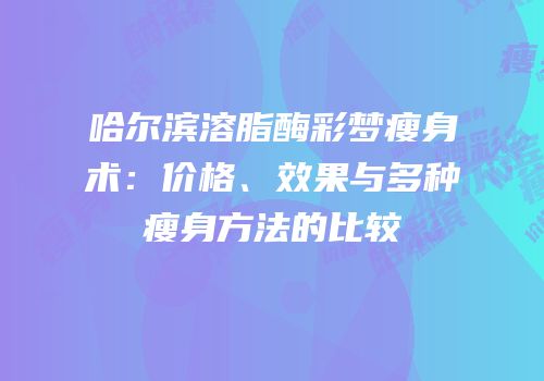 哈尔滨溶脂酶彩梦瘦身术：价格、效果与多种瘦身方法的比较