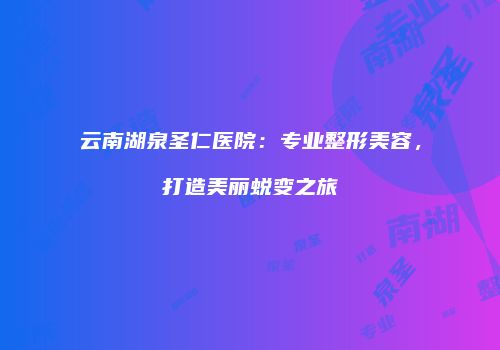 云南湖泉圣仁医院：专业整形美容，打造美丽蜕变之旅