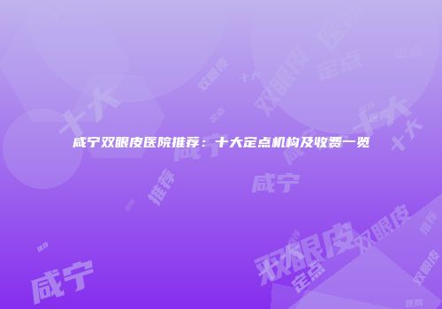 咸宁双眼皮医院推荐：十大定点机构及收费一览
