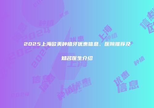 2025上海欧美种植牙优惠信息、医院推荐及知名医生介绍