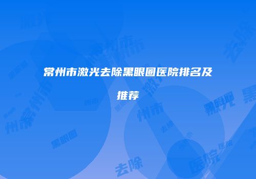 常州市激光去除黑眼圈医院排名及推荐