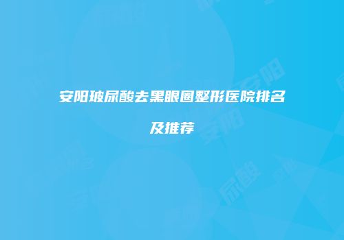 安阳玻尿酸去黑眼圈整形医院排名及推荐