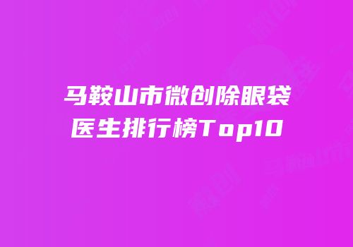 马鞍山市微创除眼袋医生排行榜Top10